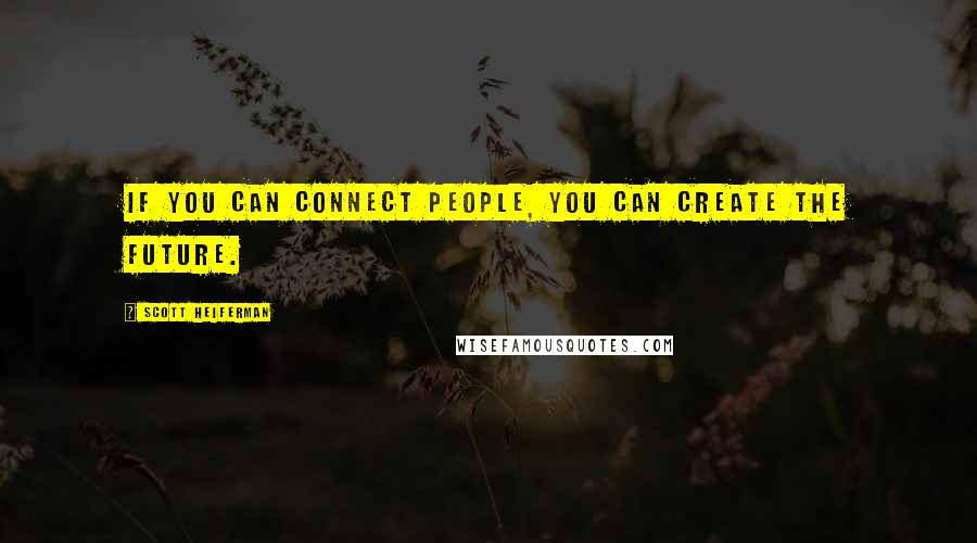 Scott Heiferman Quotes: If you can connect people, you can create the future.