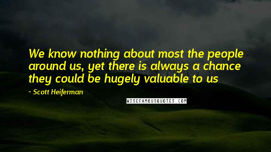 Scott Heiferman Quotes: We know nothing about most the people around us, yet there is always a chance they could be hugely valuable to us