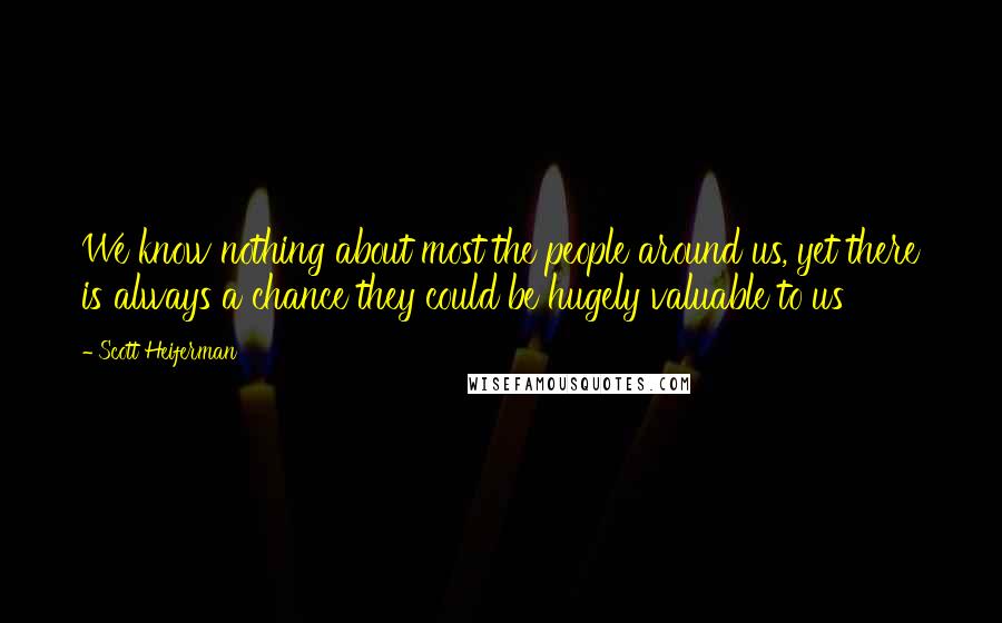 Scott Heiferman Quotes: We know nothing about most the people around us, yet there is always a chance they could be hugely valuable to us