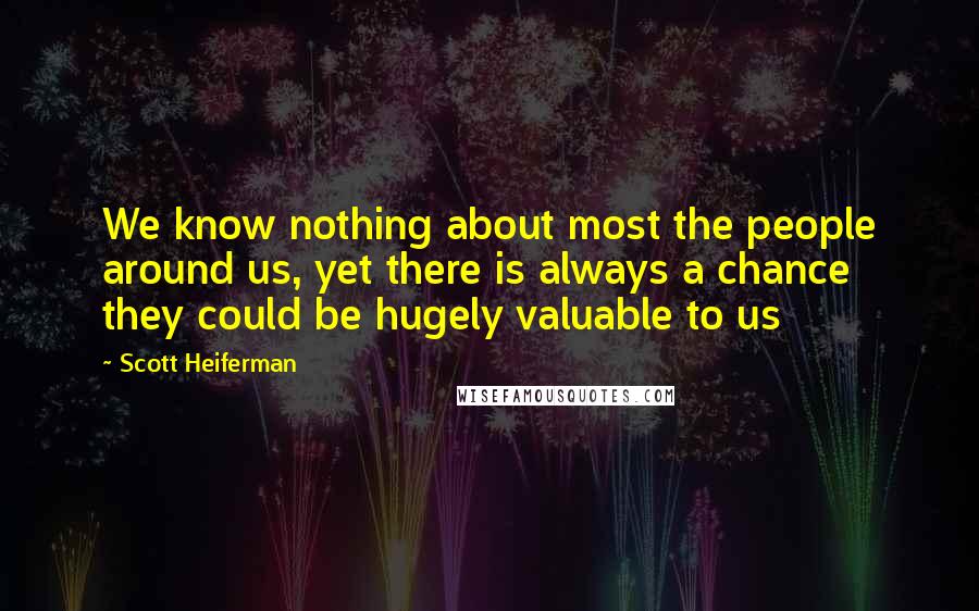Scott Heiferman Quotes: We know nothing about most the people around us, yet there is always a chance they could be hugely valuable to us