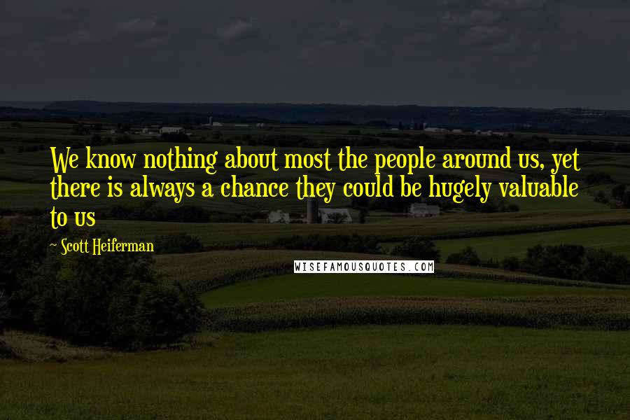 Scott Heiferman Quotes: We know nothing about most the people around us, yet there is always a chance they could be hugely valuable to us