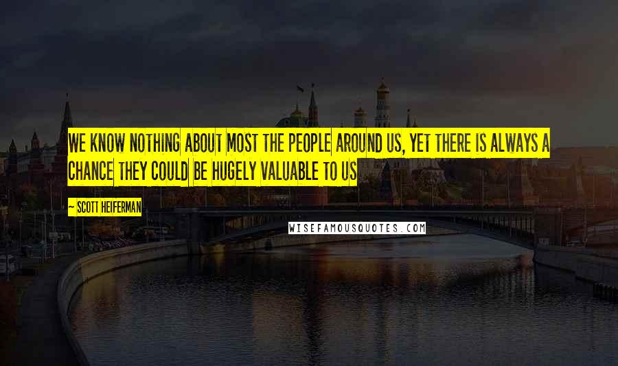 Scott Heiferman Quotes: We know nothing about most the people around us, yet there is always a chance they could be hugely valuable to us