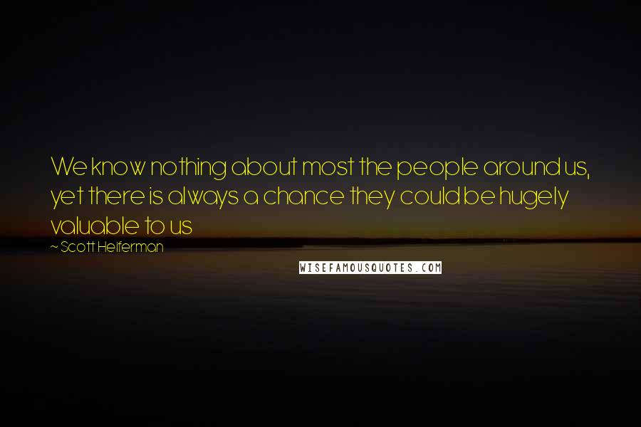 Scott Heiferman Quotes: We know nothing about most the people around us, yet there is always a chance they could be hugely valuable to us