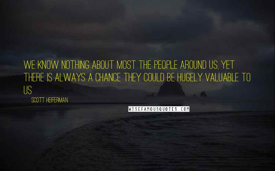 Scott Heiferman Quotes: We know nothing about most the people around us, yet there is always a chance they could be hugely valuable to us