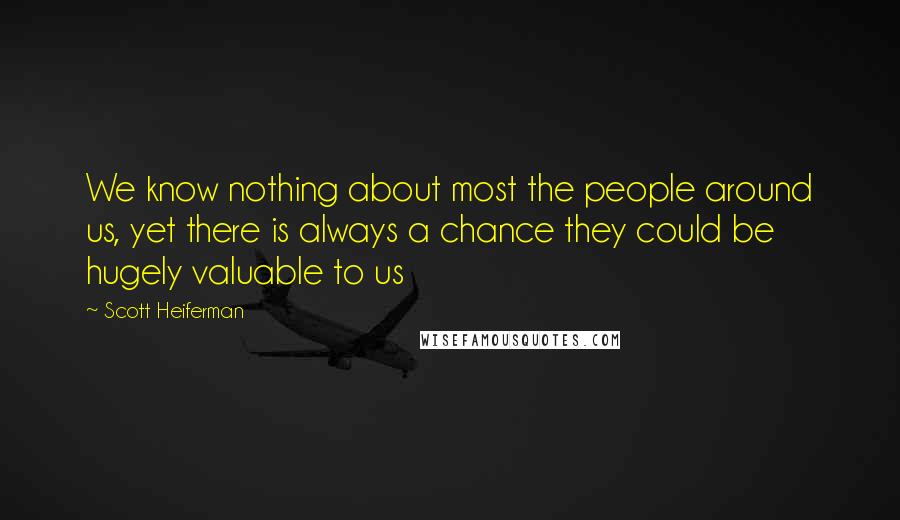Scott Heiferman Quotes: We know nothing about most the people around us, yet there is always a chance they could be hugely valuable to us