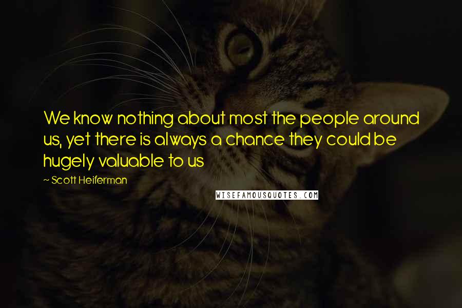 Scott Heiferman Quotes: We know nothing about most the people around us, yet there is always a chance they could be hugely valuable to us