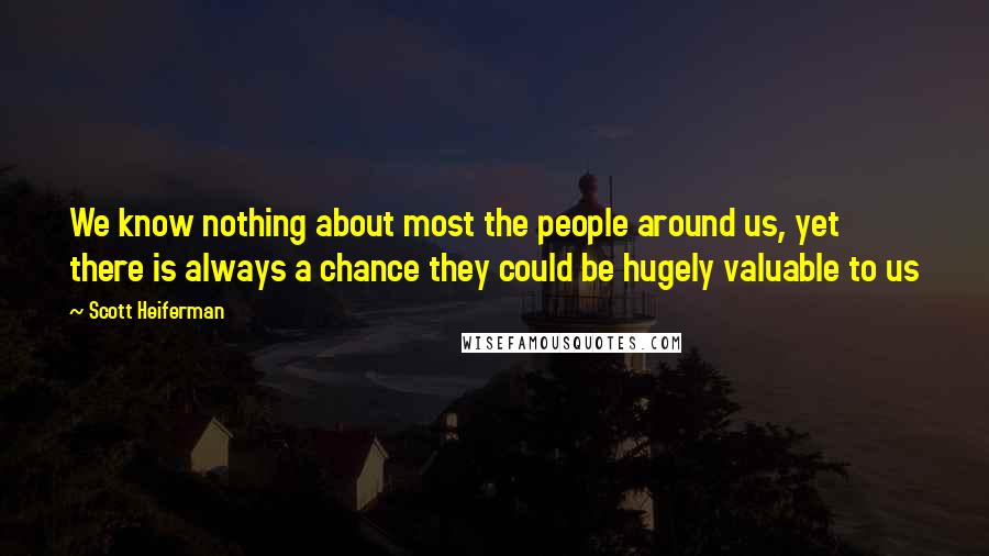 Scott Heiferman Quotes: We know nothing about most the people around us, yet there is always a chance they could be hugely valuable to us