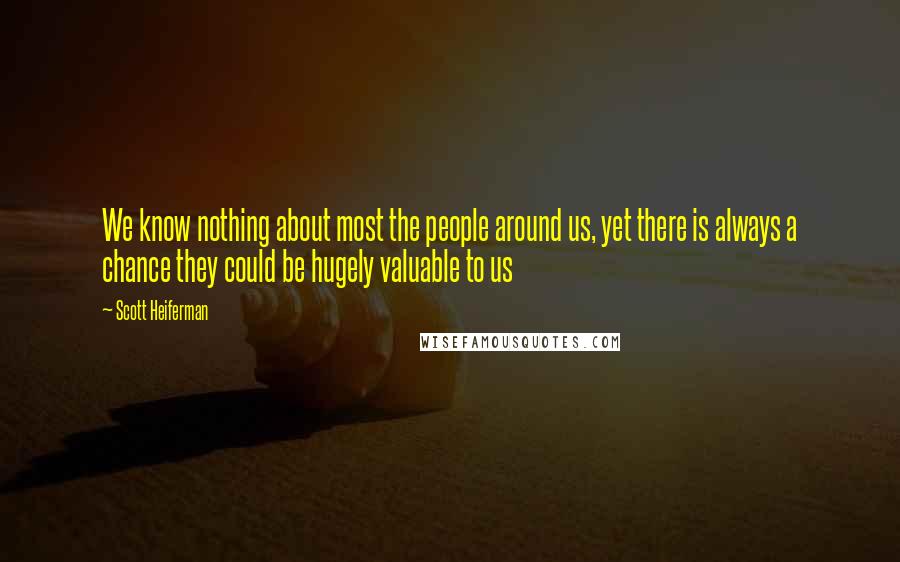 Scott Heiferman Quotes: We know nothing about most the people around us, yet there is always a chance they could be hugely valuable to us
