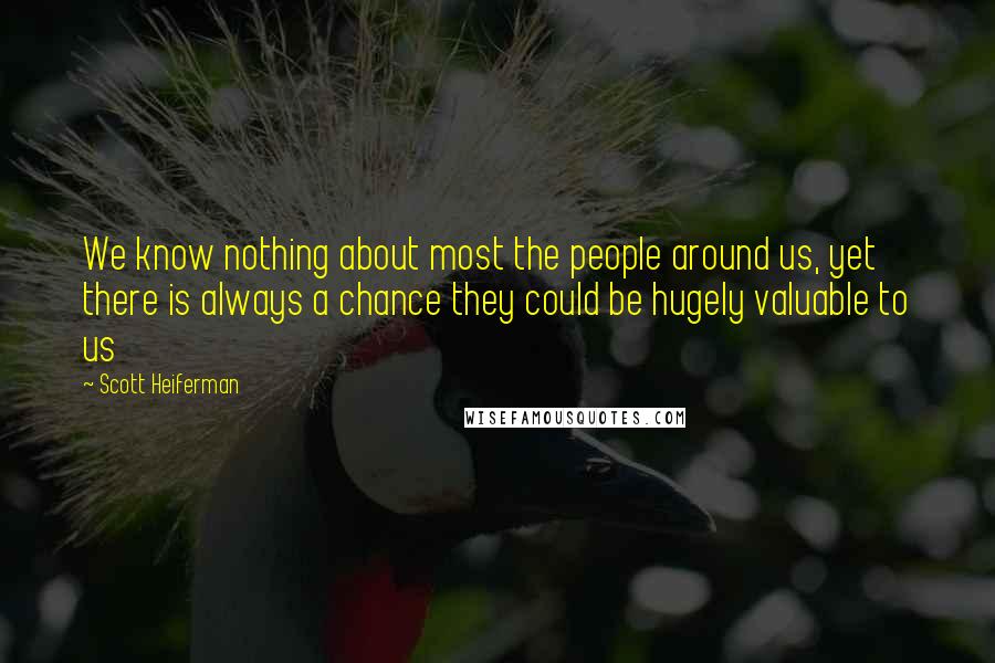 Scott Heiferman Quotes: We know nothing about most the people around us, yet there is always a chance they could be hugely valuable to us
