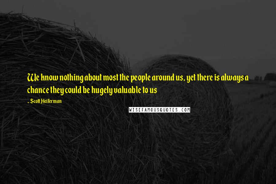 Scott Heiferman Quotes: We know nothing about most the people around us, yet there is always a chance they could be hugely valuable to us