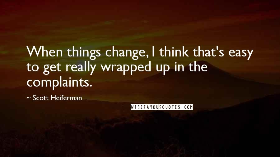 Scott Heiferman Quotes: When things change, I think that's easy to get really wrapped up in the complaints.