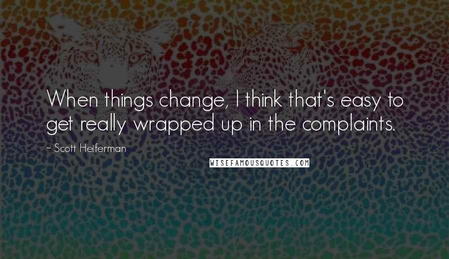 Scott Heiferman Quotes: When things change, I think that's easy to get really wrapped up in the complaints.