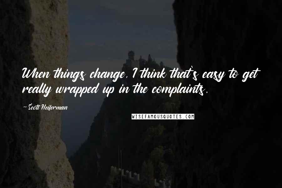 Scott Heiferman Quotes: When things change, I think that's easy to get really wrapped up in the complaints.