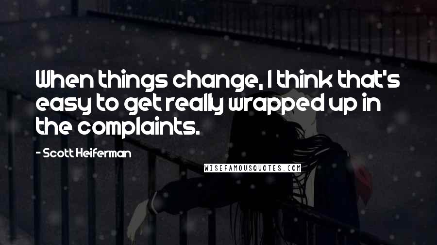 Scott Heiferman Quotes: When things change, I think that's easy to get really wrapped up in the complaints.