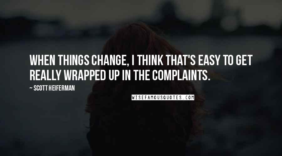 Scott Heiferman Quotes: When things change, I think that's easy to get really wrapped up in the complaints.