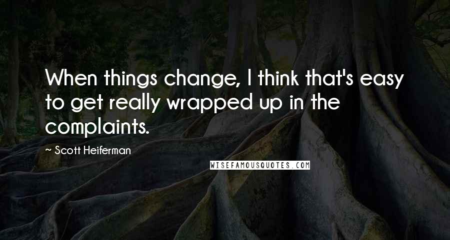 Scott Heiferman Quotes: When things change, I think that's easy to get really wrapped up in the complaints.