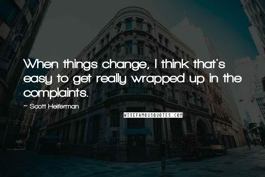 Scott Heiferman Quotes: When things change, I think that's easy to get really wrapped up in the complaints.