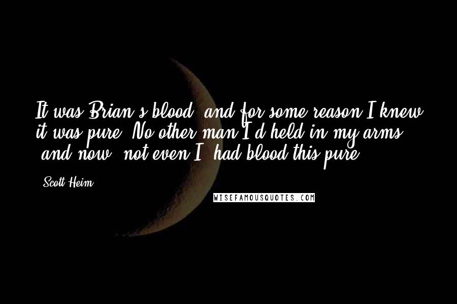 Scott Heim Quotes: It was Brian's blood, and for some reason I knew it was pure. No other man I'd held in my arms -and now, not even I- had blood this pure.