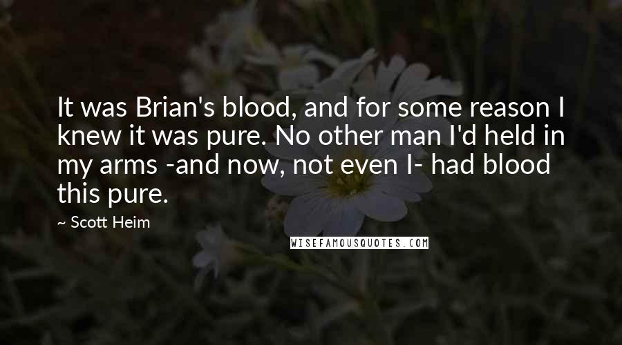 Scott Heim Quotes: It was Brian's blood, and for some reason I knew it was pure. No other man I'd held in my arms -and now, not even I- had blood this pure.