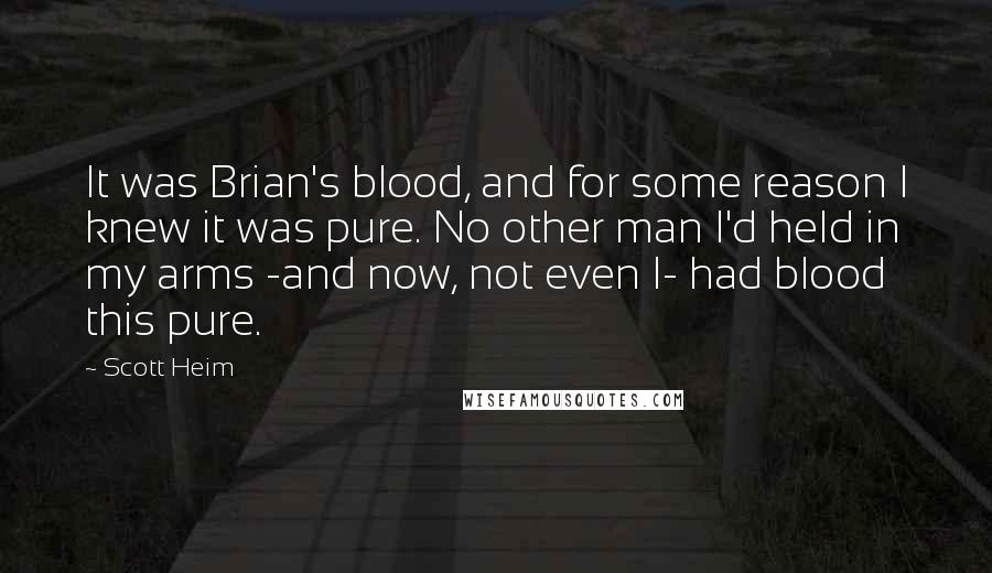 Scott Heim Quotes: It was Brian's blood, and for some reason I knew it was pure. No other man I'd held in my arms -and now, not even I- had blood this pure.