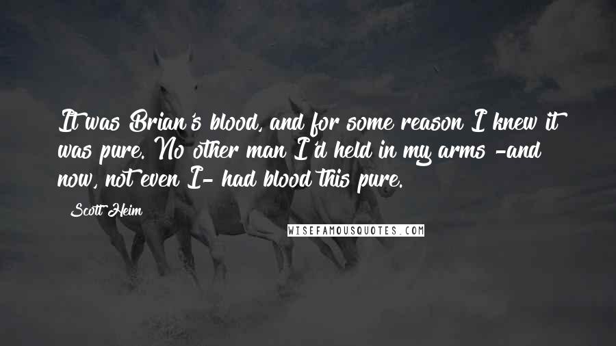 Scott Heim Quotes: It was Brian's blood, and for some reason I knew it was pure. No other man I'd held in my arms -and now, not even I- had blood this pure.