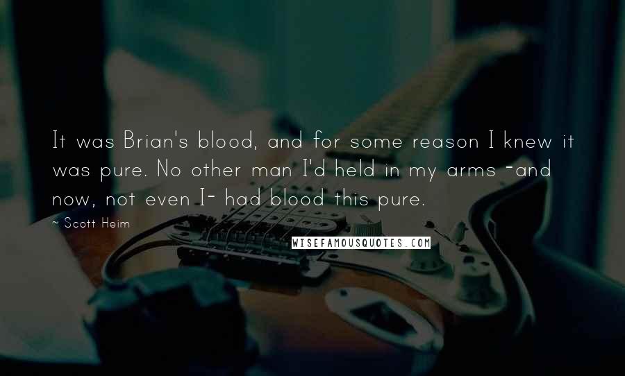 Scott Heim Quotes: It was Brian's blood, and for some reason I knew it was pure. No other man I'd held in my arms -and now, not even I- had blood this pure.