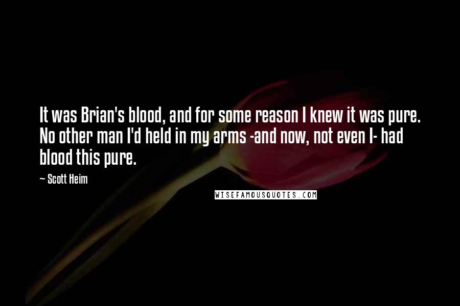 Scott Heim Quotes: It was Brian's blood, and for some reason I knew it was pure. No other man I'd held in my arms -and now, not even I- had blood this pure.