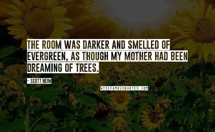 Scott Heim Quotes: The room was darker and smelled of evergreen, as though my mother had been dreaming of trees.