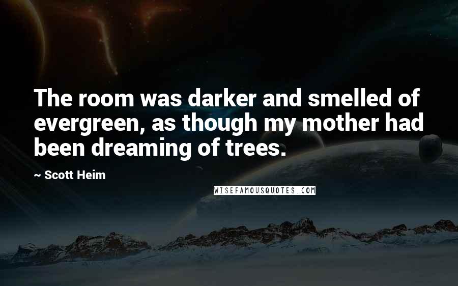 Scott Heim Quotes: The room was darker and smelled of evergreen, as though my mother had been dreaming of trees.