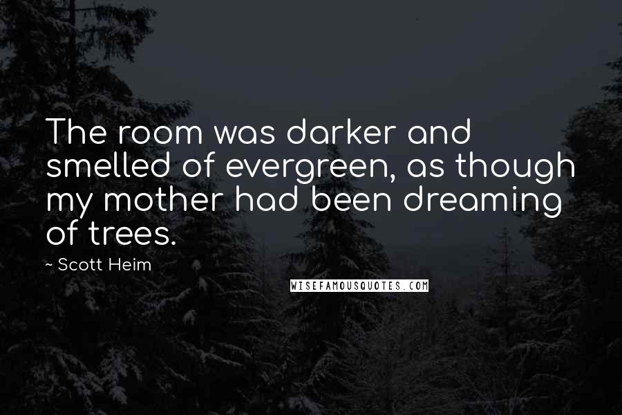 Scott Heim Quotes: The room was darker and smelled of evergreen, as though my mother had been dreaming of trees.