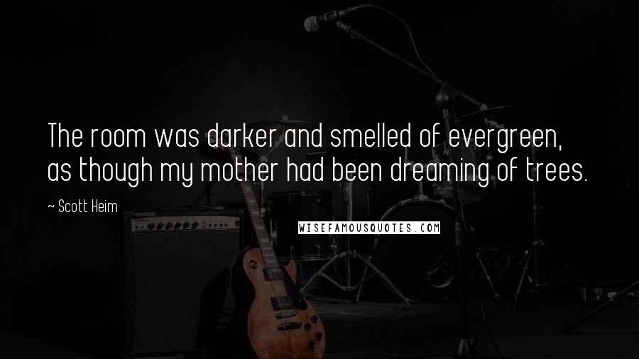 Scott Heim Quotes: The room was darker and smelled of evergreen, as though my mother had been dreaming of trees.