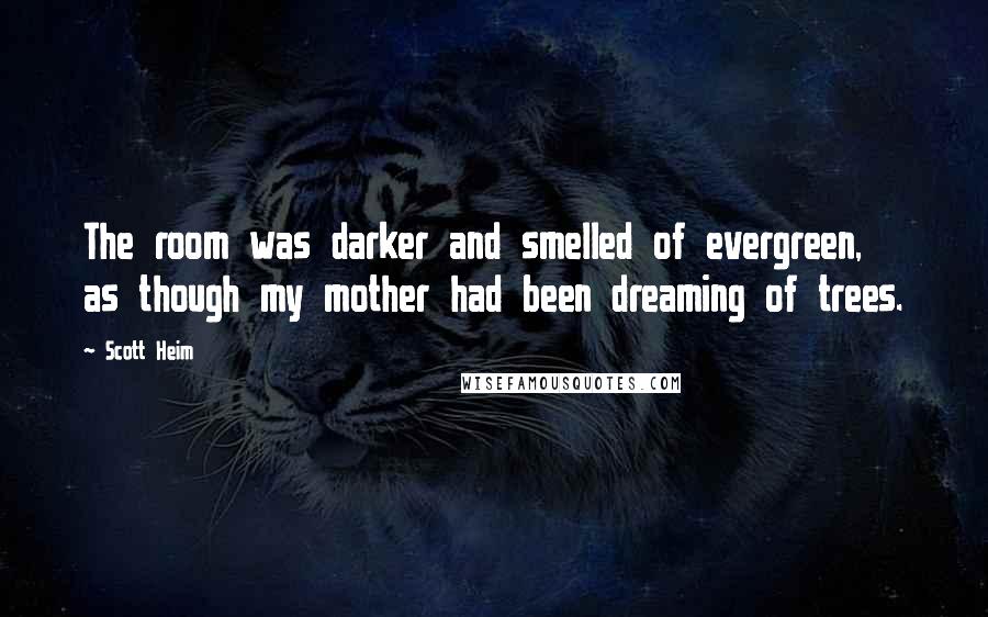 Scott Heim Quotes: The room was darker and smelled of evergreen, as though my mother had been dreaming of trees.