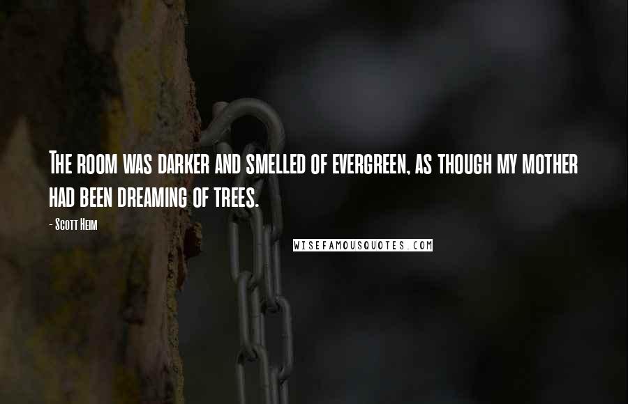 Scott Heim Quotes: The room was darker and smelled of evergreen, as though my mother had been dreaming of trees.