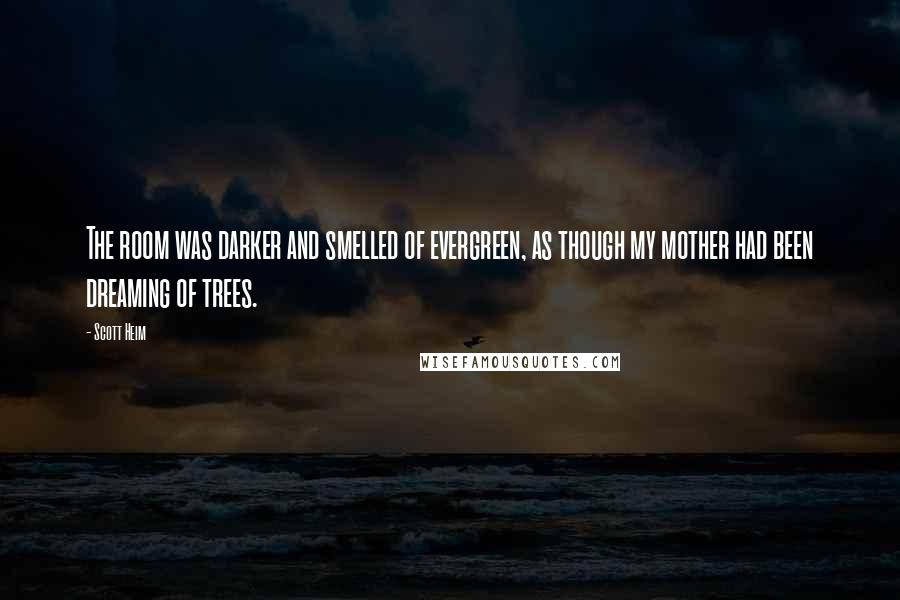 Scott Heim Quotes: The room was darker and smelled of evergreen, as though my mother had been dreaming of trees.