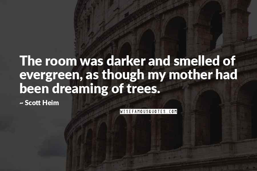 Scott Heim Quotes: The room was darker and smelled of evergreen, as though my mother had been dreaming of trees.