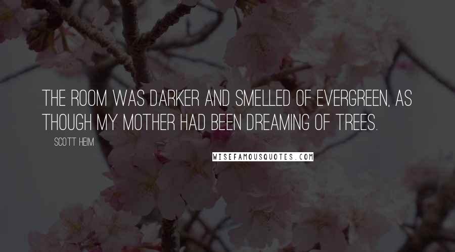 Scott Heim Quotes: The room was darker and smelled of evergreen, as though my mother had been dreaming of trees.