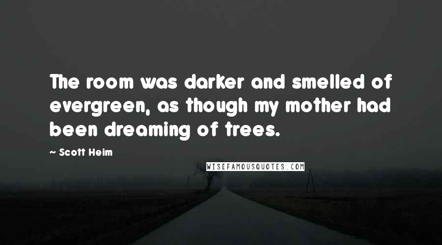 Scott Heim Quotes: The room was darker and smelled of evergreen, as though my mother had been dreaming of trees.