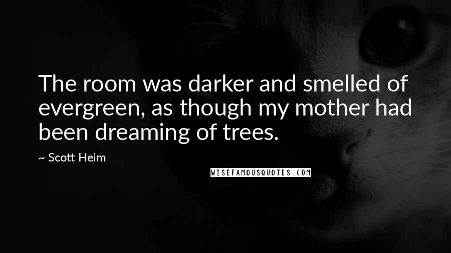 Scott Heim Quotes: The room was darker and smelled of evergreen, as though my mother had been dreaming of trees.