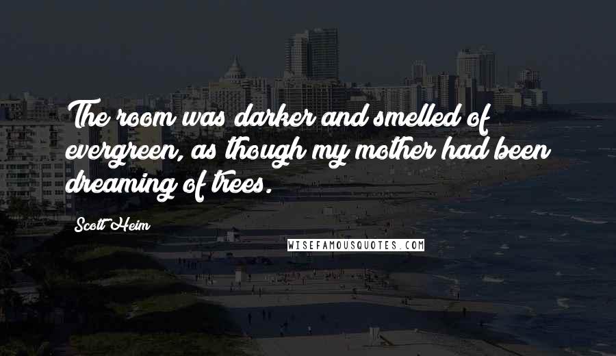Scott Heim Quotes: The room was darker and smelled of evergreen, as though my mother had been dreaming of trees.