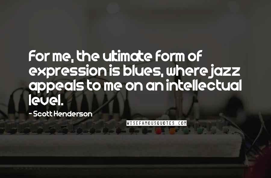 Scott Henderson Quotes: For me, the ultimate form of expression is blues, where jazz appeals to me on an intellectual level.