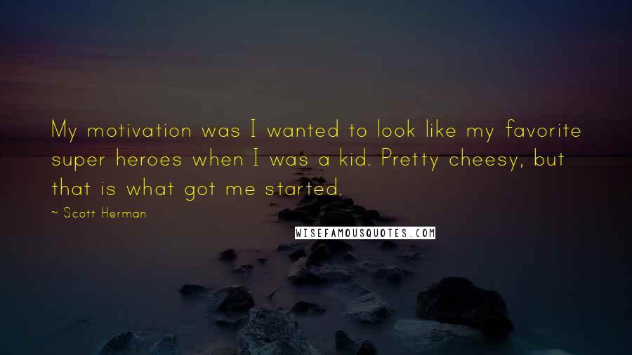 Scott Herman Quotes: My motivation was I wanted to look like my favorite super heroes when I was a kid. Pretty cheesy, but that is what got me started.