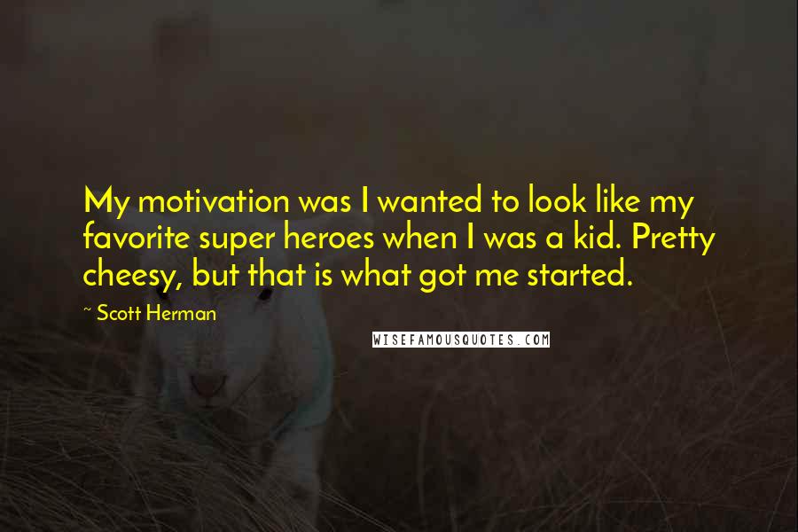 Scott Herman Quotes: My motivation was I wanted to look like my favorite super heroes when I was a kid. Pretty cheesy, but that is what got me started.