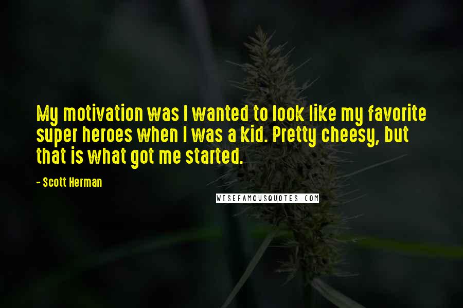 Scott Herman Quotes: My motivation was I wanted to look like my favorite super heroes when I was a kid. Pretty cheesy, but that is what got me started.