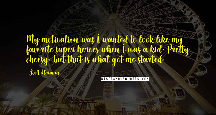 Scott Herman Quotes: My motivation was I wanted to look like my favorite super heroes when I was a kid. Pretty cheesy, but that is what got me started.