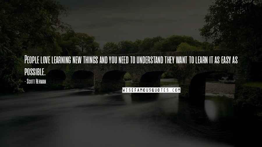 Scott Herman Quotes: People love learning new things and you need to understand they want to learn it as easy as possible.