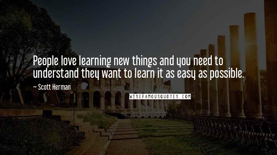 Scott Herman Quotes: People love learning new things and you need to understand they want to learn it as easy as possible.