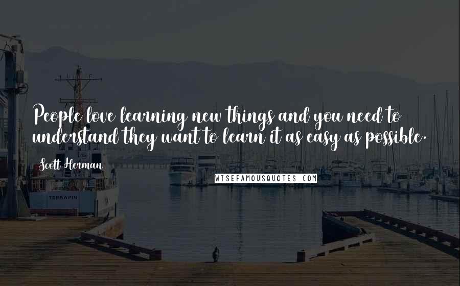 Scott Herman Quotes: People love learning new things and you need to understand they want to learn it as easy as possible.