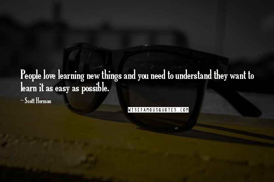 Scott Herman Quotes: People love learning new things and you need to understand they want to learn it as easy as possible.