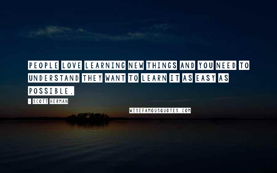 Scott Herman Quotes: People love learning new things and you need to understand they want to learn it as easy as possible.