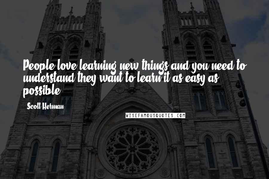 Scott Herman Quotes: People love learning new things and you need to understand they want to learn it as easy as possible.